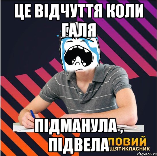 це відчуття коли галя підманула , підвела, Мем Типовий одинадцятикласник