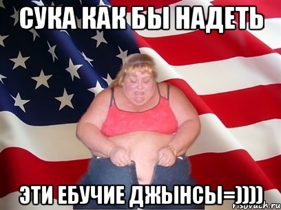 сука как бы надеть эти ебучие джынсы=)))), Мем Толстая американка