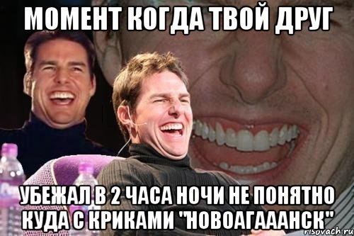 момент когда твой друг убежал в 2 часа ночи не понятно куда с криками "новоагааанск", Мем том круз