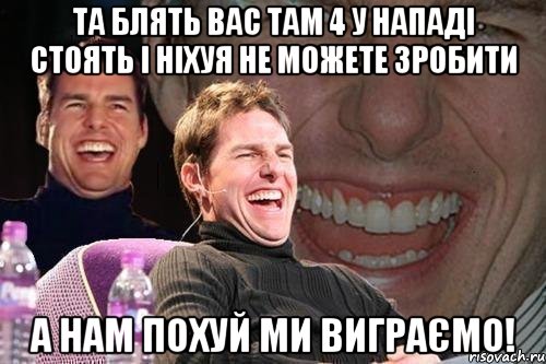 та блять вас там 4 у нападі стоять і ніхуя не можете зробити а нам похуй ми виграємо!, Мем том круз