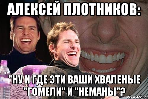 алексей плотников: "ну и где эти ваши хваленые "гомели" и "неманы"?, Мем том круз