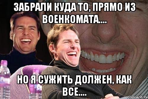 забрали куда то, прямо из военкомата.... но я сужить должен, как все...., Мем том круз