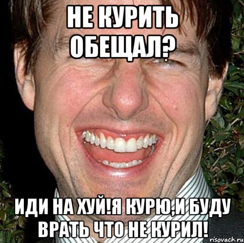 не курить обещал? иди на хуй!я курю,и буду врать что не курил!, Мем Том Круз