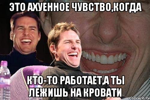 это ахуенное чувство,когда кто-то работает,а ты лежишь на кровати, Мем том круз