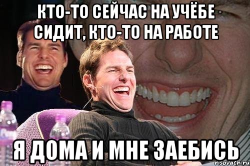 кто-то сейчас на учёбе сидит, кто-то на работе я дома и мне заебись, Мем том круз