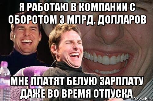 я работаю в компании с оборотом 3 млрд. долларов мне платят белую зарплату даже во время отпуска, Мем том круз