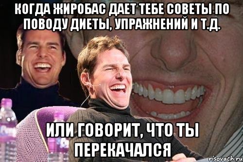 когда жиробас дает тебе советы по поводу диеты, упражнений и т.д. или говорит, что ты перекачался, Мем том круз