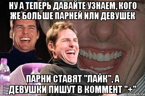 ну а теперь давайте узнаем, кого же больше парней или девушек парни ставят "лайк", а девушки пишут в коммент "+", Мем том круз