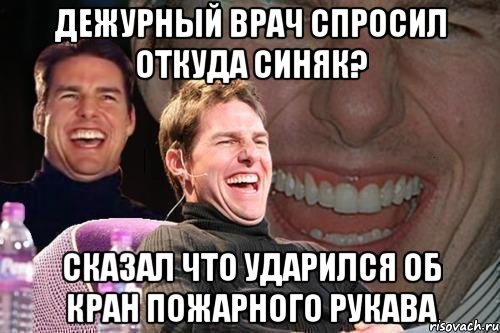 дежурный врач спросил откуда синяк? сказал что ударился об кран пожарного рукава, Мем том круз