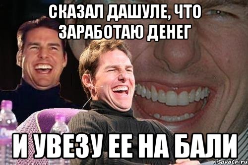 сказал дашуле, что заработаю денег и увезу ее на бали, Мем том круз