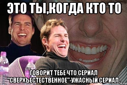 это ты,когда кто то говорит тебе что сериал "сверхъестественное"-ужасный сериал., Мем том круз