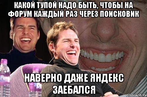 какой тупой надо быть, чтобы на форум каждый раз через поисковик наверно даже яндекс заебался, Мем том круз