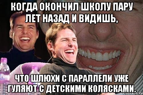 когда окончил школу пару лет назад и видишь, что шлюхи с параллели уже гуляют с детскими колясками., Мем том круз