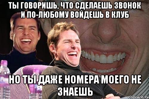 ты говоришь, что сделаешь звонок и по-любому войдешь в клуб но ты даже номера моего не знаешь, Мем том круз