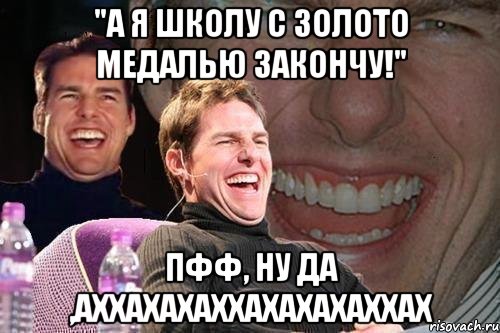 "а я школу с золото медалью закончу!" пфф, ну да ,аххахахаххахахахаххах, Мем том круз