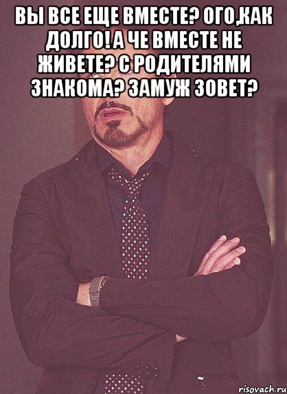 вы все еще вместе? ого,как долго! а че вместе не живете? с родителями знакома? замуж зовет? , Мем твое выражение лица