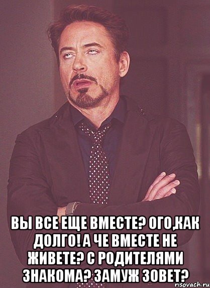  вы все еще вместе? ого,как долго! а че вместе не живете? с родителями знакома? замуж зовет?, Мем твое выражение лица