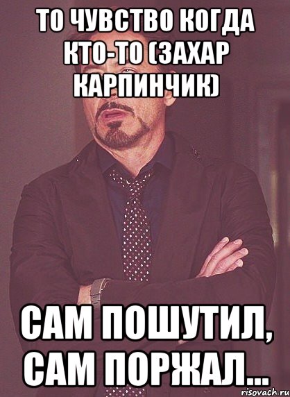 то чувство когда кто-то (захар карпинчик) сам пошутил, сам поржал..., Мем твое выражение лица