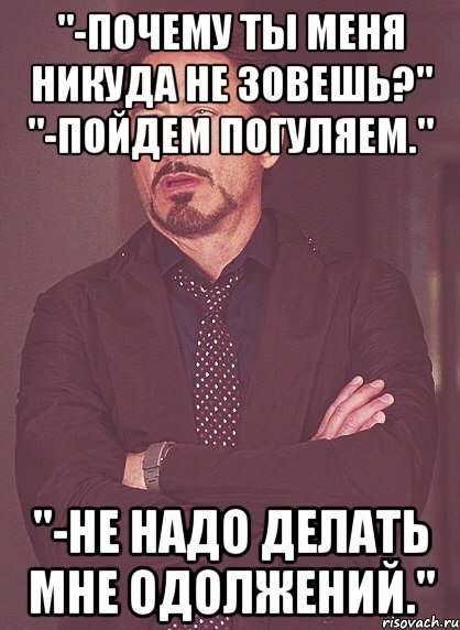 "-почему ты меня никуда не зовешь?" "-пойдем погуляем." "-не надо делать мне одолжений.", Мем твое выражение лица