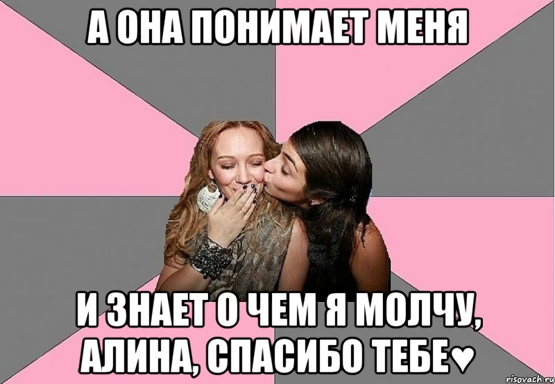 а она понимает меня и знает о чем я молчу, алина, спасибо тебе♥
