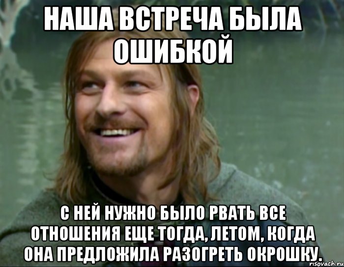 наша встреча была ошибкой с ней нужно было рвать все отношения еще тогда, летом, когда она предложила разогреть окрошку., Мем Тролль Боромир