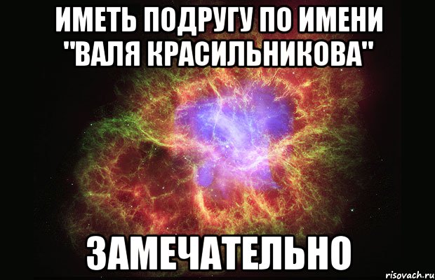 иметь подругу по имени "валя красильникова" замечательно, Мем Туманность