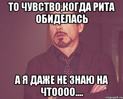 то чувство,когда рита обиделась а я даже не знаю на чтоооо...., Мем твое выражение лица