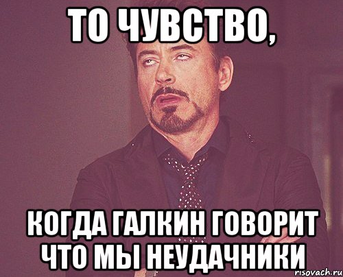 то чувство, когда галкин говорит что мы неудачники, Мем твое выражение лица