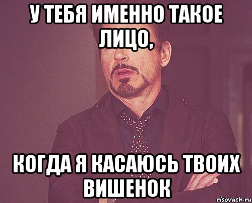 у тебя именно такое лицо, когда я касаюсь твоих вишенок, Мем твое выражение лица