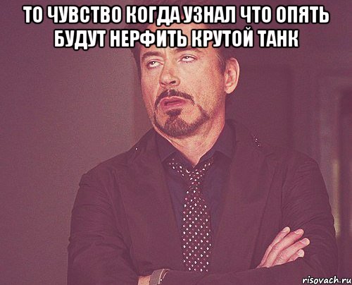 то чувство когда узнал что опять будут нерфить крутой танк , Мем твое выражение лица