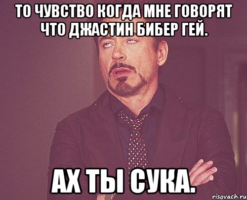 то чувство когда мне говорят что джастин бибер гей. ах ты сука., Мем твое выражение лица