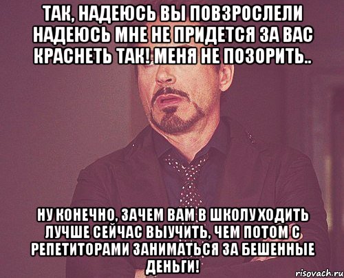 так, надеюсь вы повзрослели надеюсь мне не придется за вас краснеть так! меня не позорить.. ну конечно, зачем вам в школу ходить лучше сейчас выучить, чем потом с репетиторами заниматься за бешенные деньги!, Мем твое выражение лица