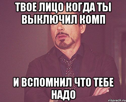 твое лицо когда ты выключил комп и вспомнил что тебе надо, Мем твое выражение лица