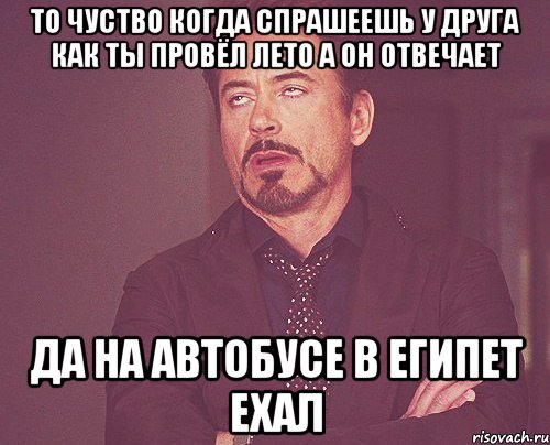 то чуство когда спрашеешь у друга как ты провёл лето а он отвечает да на автобусе в египет ехал, Мем твое выражение лица