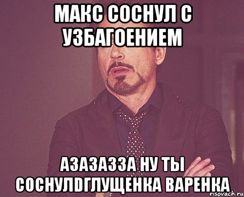 макс соснул с узбагоением азазазза ну ты соснулdглущенка варенка, Мем твое выражение лица