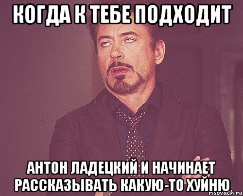 когда к тебе подходит антон ладецкий и начинает рассказывать какую-то хуйню, Мем твое выражение лица