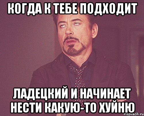 когда к тебе подходит ладецкий и начинает нести какую-то хуйню, Мем твое выражение лица