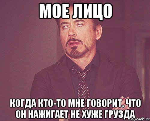 мое лицо когда кто-то мне говорит, что он нажигает не хуже грузда, Мем твое выражение лица