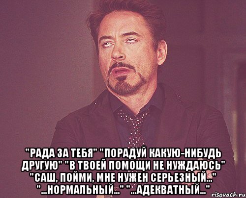  "рада за тебя" "порадуй какую-нибудь другую" "в твоей помощи не нуждаюсь" "саш, пойми, мне нужен серьезный..." "...нормальный..." "...адекватный...", Мем твое выражение лица