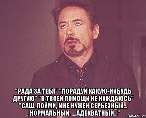  "рада за тебя" "порадуй какую-нибудь другую" "в твоей помощи не нуждаюсь" "саш, пойми, мне нужен серьезный... ...нормальный......адекватный...", Мем твое выражение лица