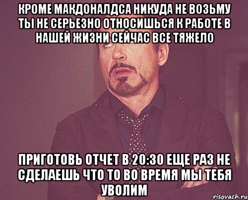 кроме макдоналдса никуда не возьму ты не серьезно относишься к работе в нашей жизни сейчас все тяжело приготовь отчет в 20:30 еще раз не сделаешь что то во время мы тебя уволим, Мем твое выражение лица