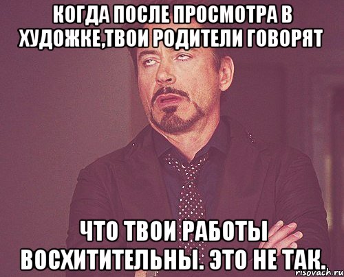 когда после просмотра в художке,твои родители говорят что твои работы восхитительны. это не так., Мем твое выражение лица