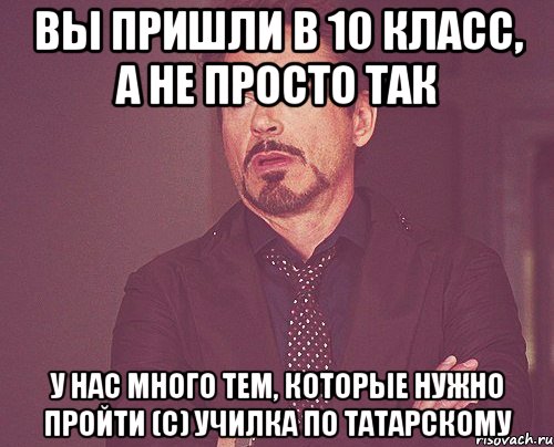 вы пришли в 10 класс, а не просто так у нас много тем, которые нужно пройти (с) училка по татарскому, Мем твое выражение лица