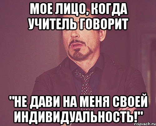 мое лицо, когда учитель говорит "не дави на меня своей индивидуальность!", Мем твое выражение лица