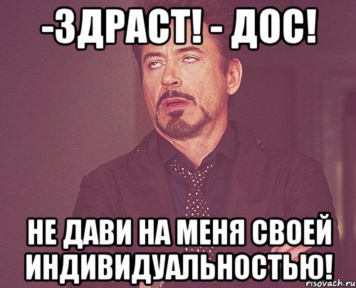 -здраст! - дос! не дави на меня своей индивидуальностью!, Мем твое выражение лица