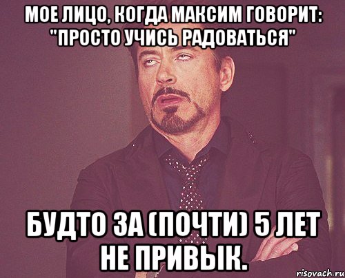 мое лицо, когда максим говорит: "просто учись радоваться" будто за (почти) 5 лет не привык., Мем твое выражение лица