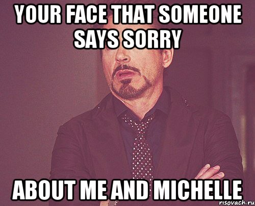 your face that someone says sorry about me and michelle, Мем твое выражение лица