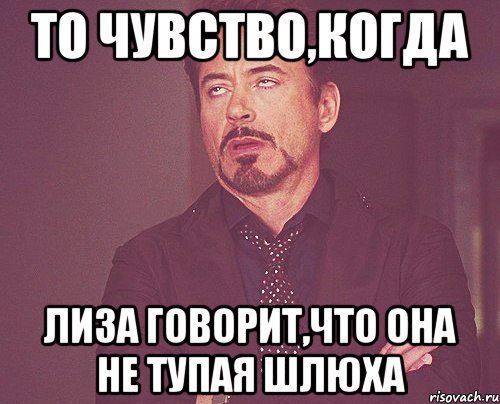 то чувство,когда лиза говорит,что она не тупая шлюха, Мем твое выражение лица