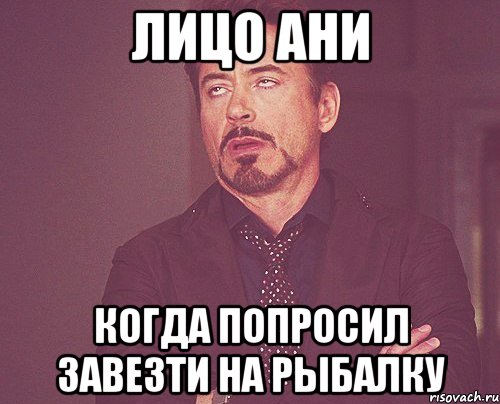 лицо ани когда попросил завезти на рыбалку, Мем твое выражение лица