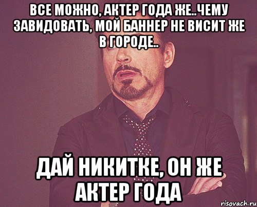 все можно, актер года же..чему завидовать, мой баннер не висит же в городе.. дай никитке, он же актер года, Мем твое выражение лица